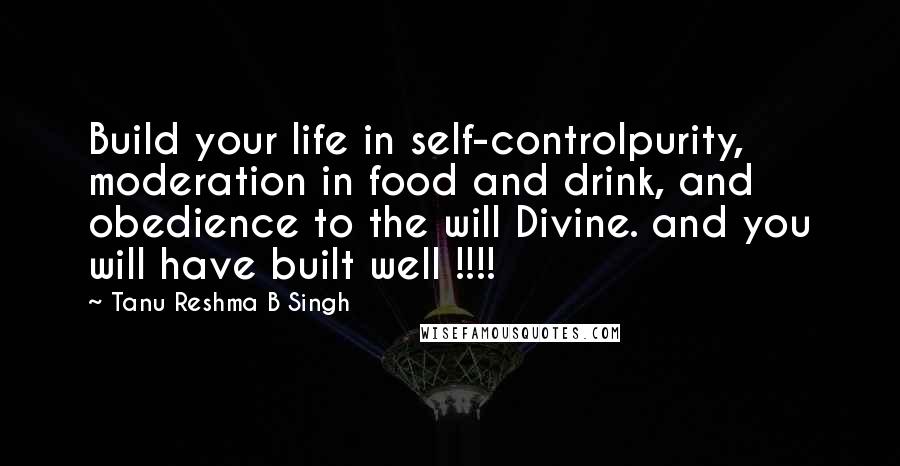 Tanu Reshma B Singh Quotes: Build your life in self-controlpurity, moderation in food and drink, and obedience to the will Divine. and you will have built well !!!!