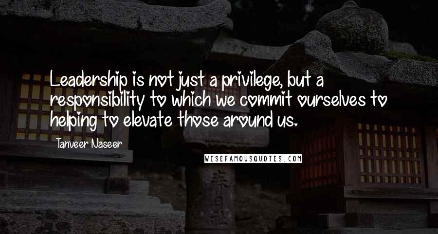 Tanveer Naseer Quotes: Leadership is not just a privilege, but a responsibility to which we commit ourselves to helping to elevate those around us.