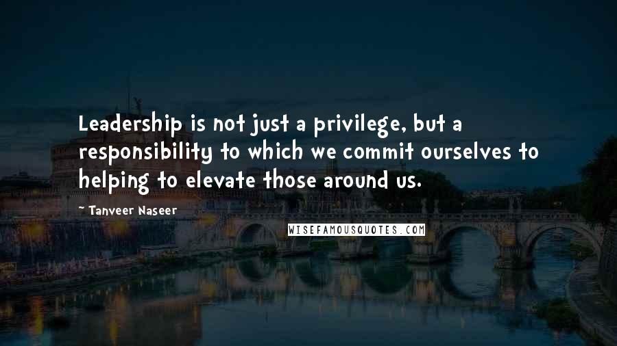 Tanveer Naseer Quotes: Leadership is not just a privilege, but a responsibility to which we commit ourselves to helping to elevate those around us.