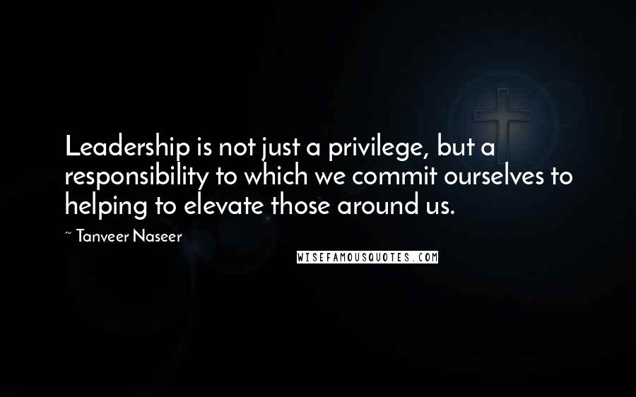 Tanveer Naseer Quotes: Leadership is not just a privilege, but a responsibility to which we commit ourselves to helping to elevate those around us.