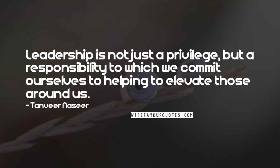 Tanveer Naseer Quotes: Leadership is not just a privilege, but a responsibility to which we commit ourselves to helping to elevate those around us.