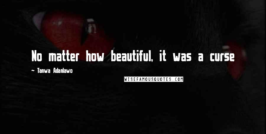 Tanwa Adanlawo Quotes: No matter how beautiful, it was a curse