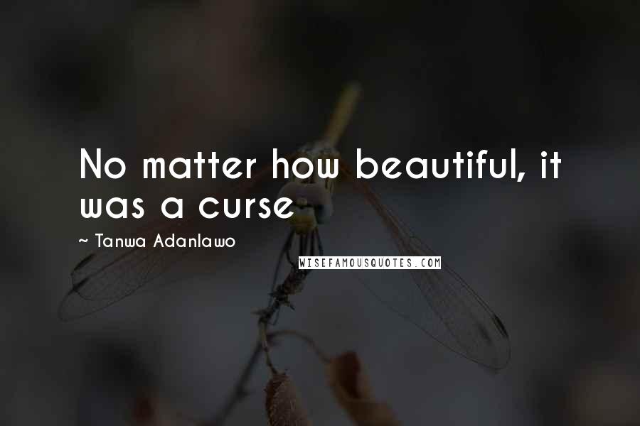 Tanwa Adanlawo Quotes: No matter how beautiful, it was a curse