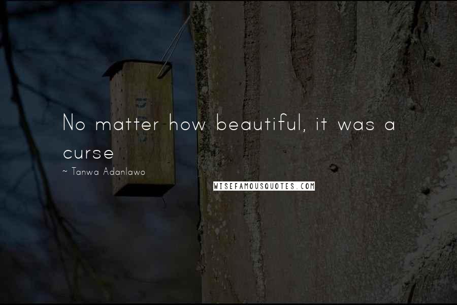 Tanwa Adanlawo Quotes: No matter how beautiful, it was a curse