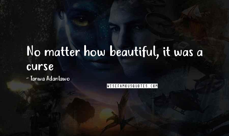 Tanwa Adanlawo Quotes: No matter how beautiful, it was a curse