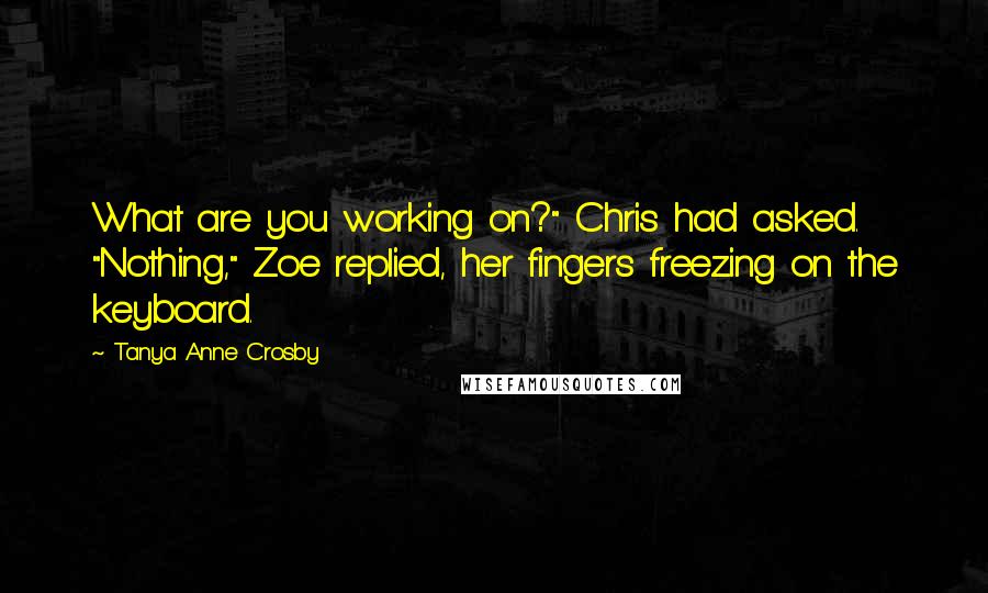 Tanya Anne Crosby Quotes: What are you working on?" Chris had asked. "Nothing," Zoe replied, her fingers freezing on the keyboard.