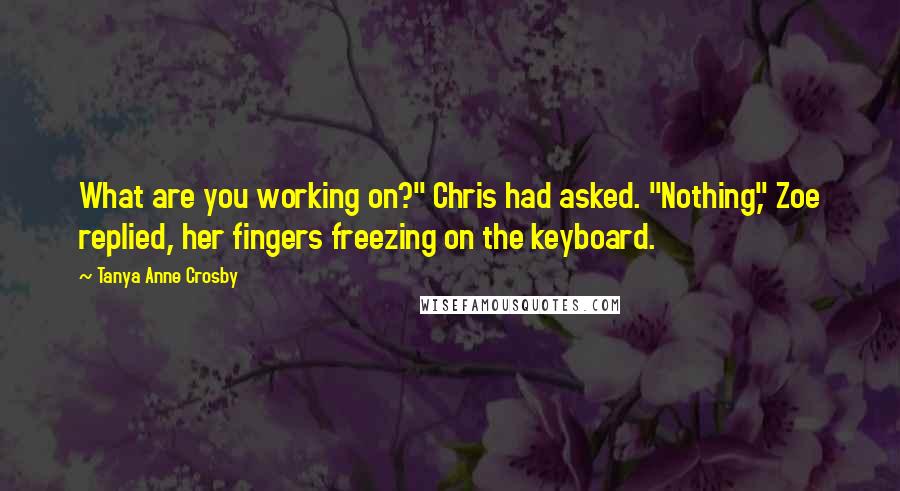 Tanya Anne Crosby Quotes: What are you working on?" Chris had asked. "Nothing," Zoe replied, her fingers freezing on the keyboard.