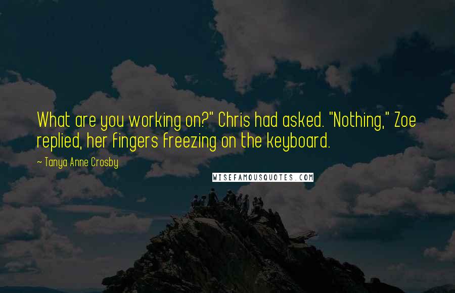 Tanya Anne Crosby Quotes: What are you working on?" Chris had asked. "Nothing," Zoe replied, her fingers freezing on the keyboard.