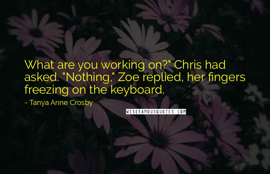 Tanya Anne Crosby Quotes: What are you working on?" Chris had asked. "Nothing," Zoe replied, her fingers freezing on the keyboard.