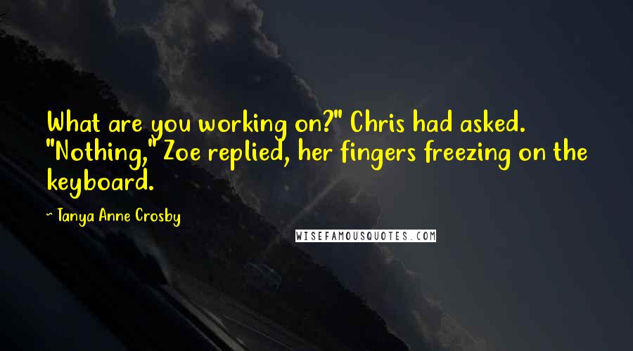 Tanya Anne Crosby Quotes: What are you working on?" Chris had asked. "Nothing," Zoe replied, her fingers freezing on the keyboard.