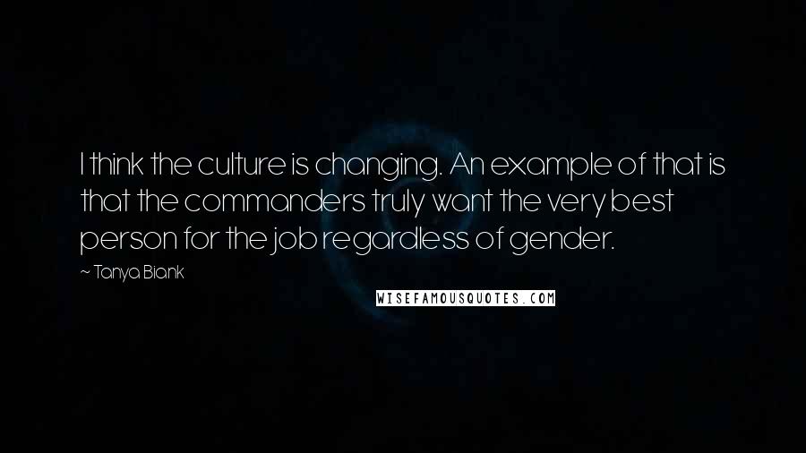 Tanya Biank Quotes: I think the culture is changing. An example of that is that the commanders truly want the very best person for the job regardless of gender.