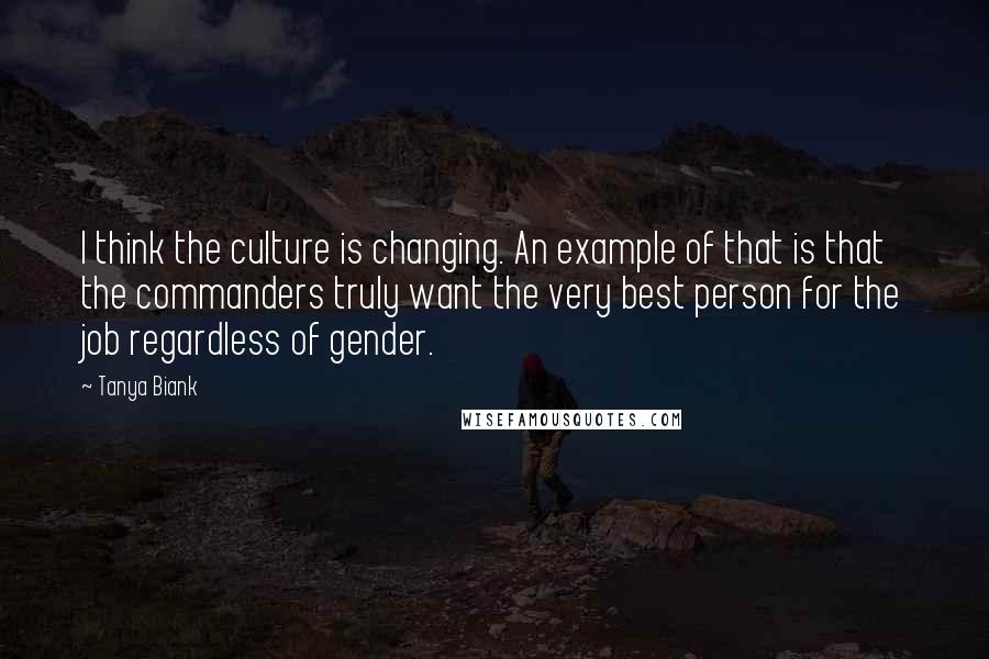 Tanya Biank Quotes: I think the culture is changing. An example of that is that the commanders truly want the very best person for the job regardless of gender.