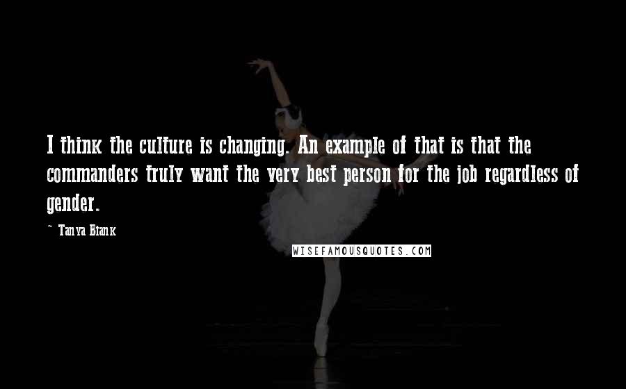 Tanya Biank Quotes: I think the culture is changing. An example of that is that the commanders truly want the very best person for the job regardless of gender.