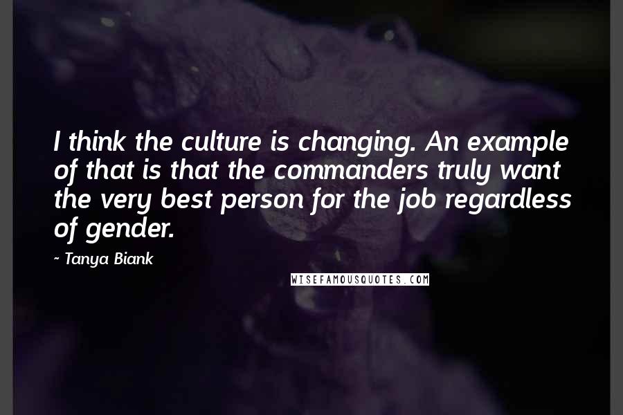 Tanya Biank Quotes: I think the culture is changing. An example of that is that the commanders truly want the very best person for the job regardless of gender.