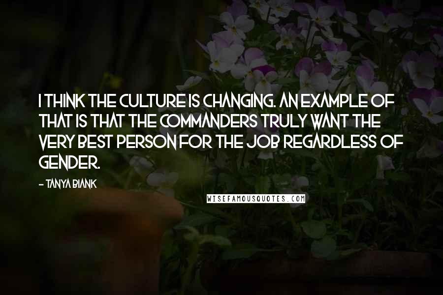 Tanya Biank Quotes: I think the culture is changing. An example of that is that the commanders truly want the very best person for the job regardless of gender.