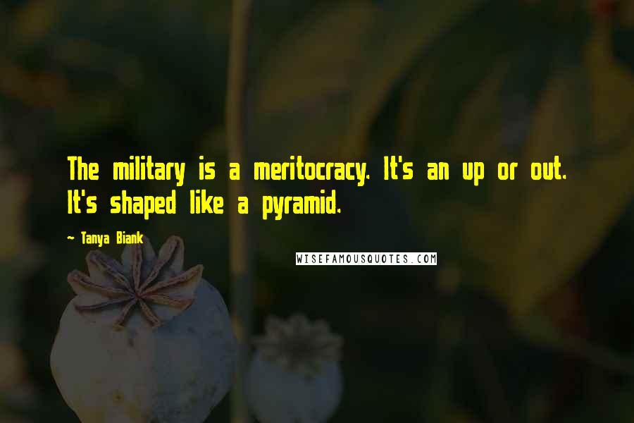 Tanya Biank Quotes: The military is a meritocracy. It's an up or out. It's shaped like a pyramid.