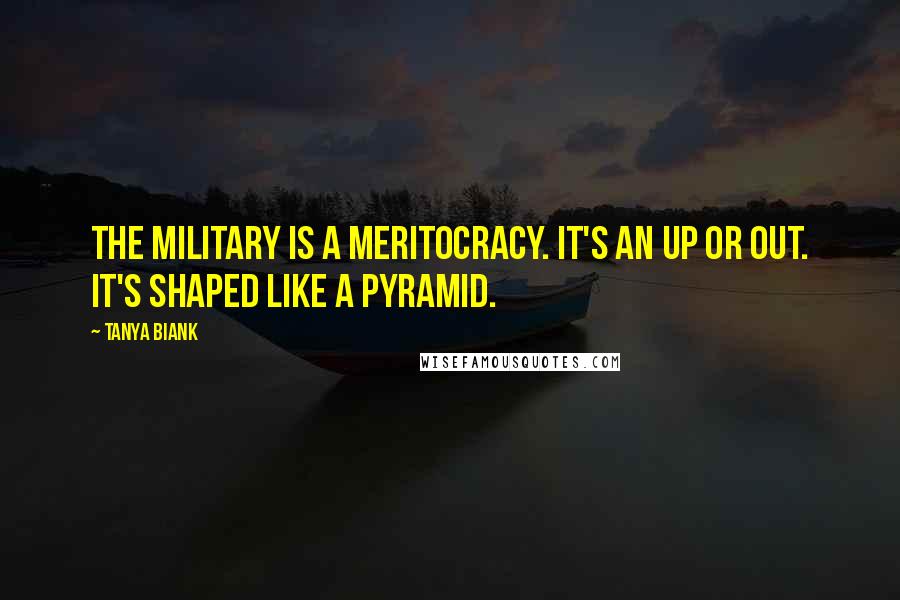 Tanya Biank Quotes: The military is a meritocracy. It's an up or out. It's shaped like a pyramid.