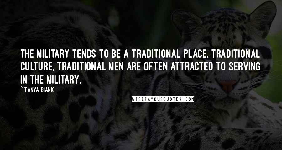 Tanya Biank Quotes: The military tends to be a traditional place. Traditional culture, traditional men are often attracted to serving in the military.