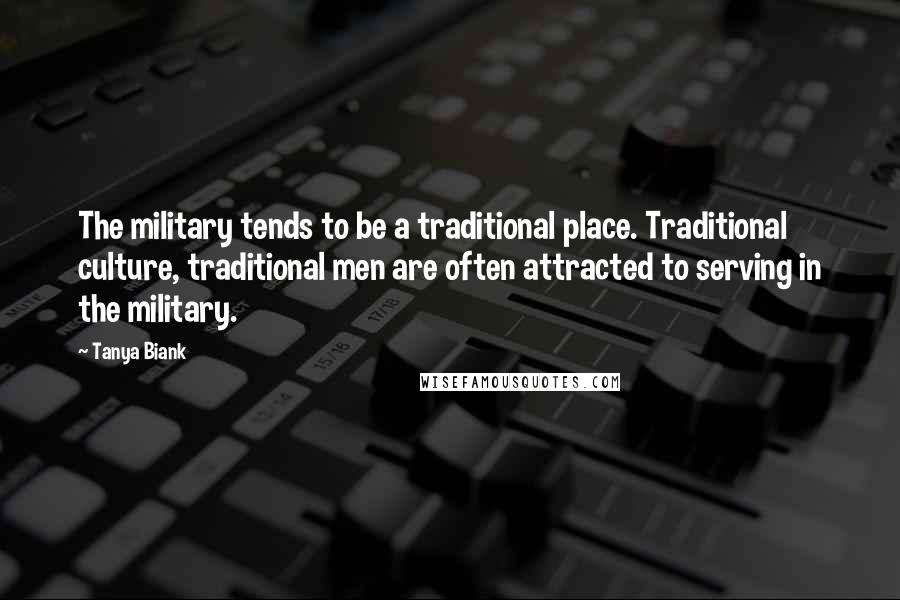Tanya Biank Quotes: The military tends to be a traditional place. Traditional culture, traditional men are often attracted to serving in the military.
