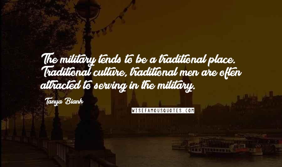 Tanya Biank Quotes: The military tends to be a traditional place. Traditional culture, traditional men are often attracted to serving in the military.