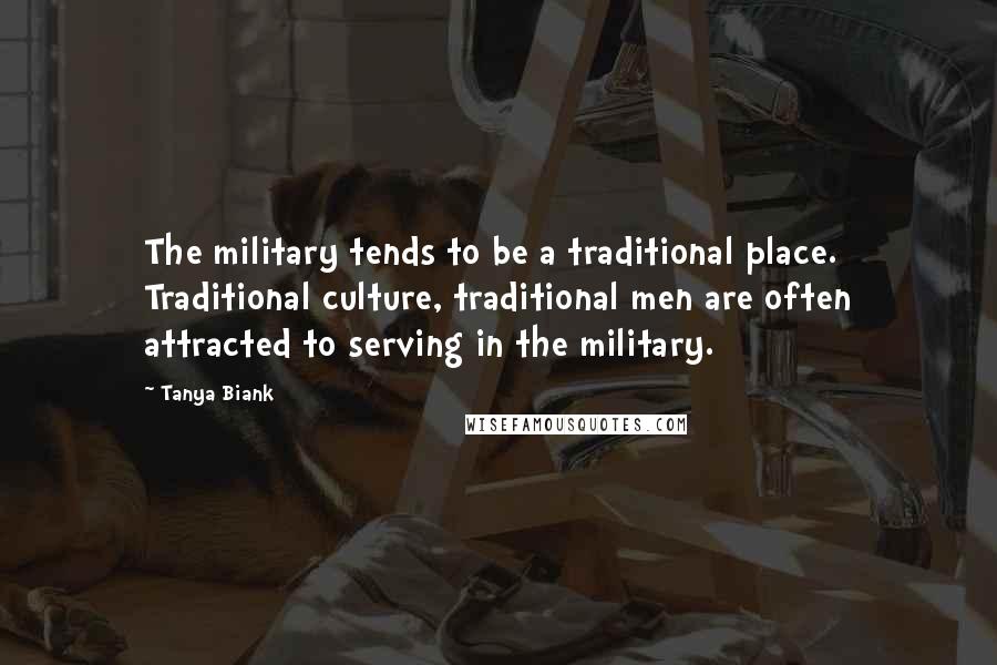 Tanya Biank Quotes: The military tends to be a traditional place. Traditional culture, traditional men are often attracted to serving in the military.