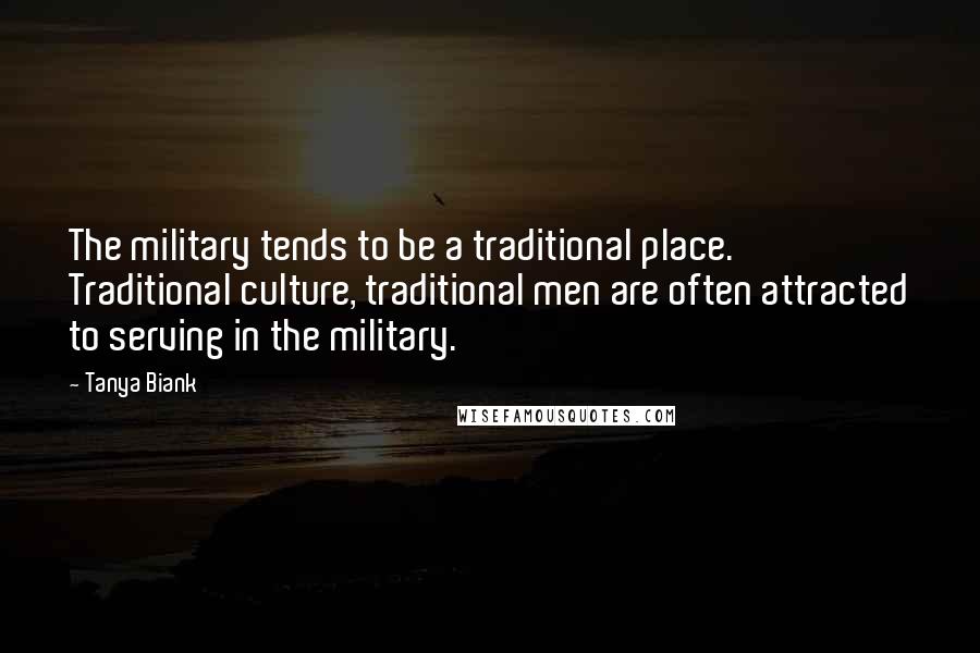 Tanya Biank Quotes: The military tends to be a traditional place. Traditional culture, traditional men are often attracted to serving in the military.