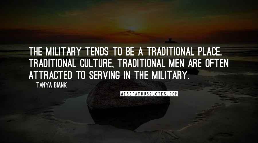 Tanya Biank Quotes: The military tends to be a traditional place. Traditional culture, traditional men are often attracted to serving in the military.
