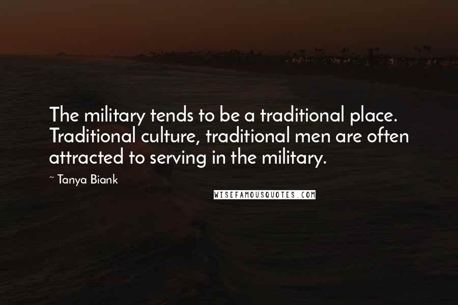 Tanya Biank Quotes: The military tends to be a traditional place. Traditional culture, traditional men are often attracted to serving in the military.