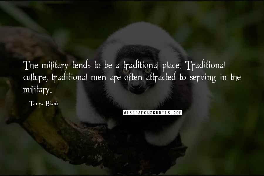 Tanya Biank Quotes: The military tends to be a traditional place. Traditional culture, traditional men are often attracted to serving in the military.