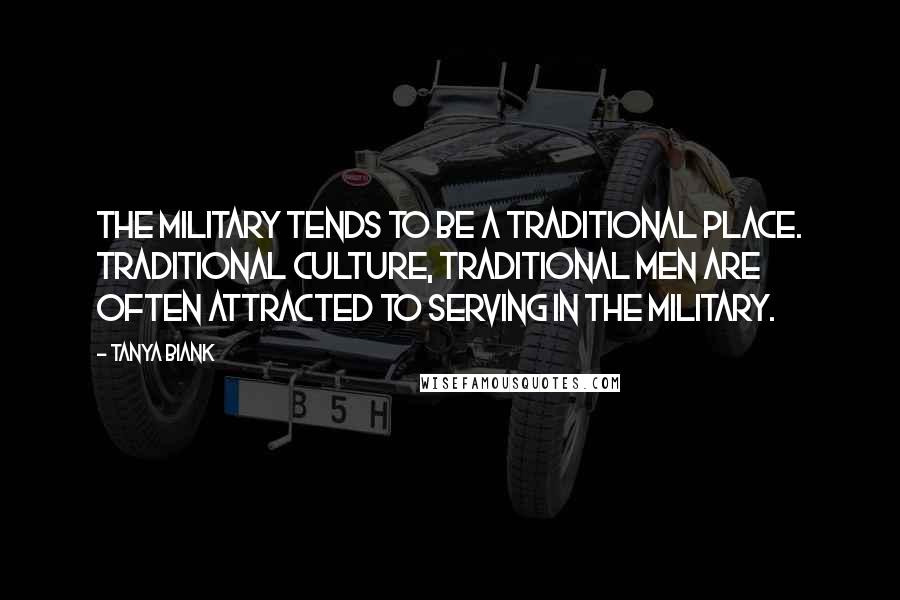 Tanya Biank Quotes: The military tends to be a traditional place. Traditional culture, traditional men are often attracted to serving in the military.