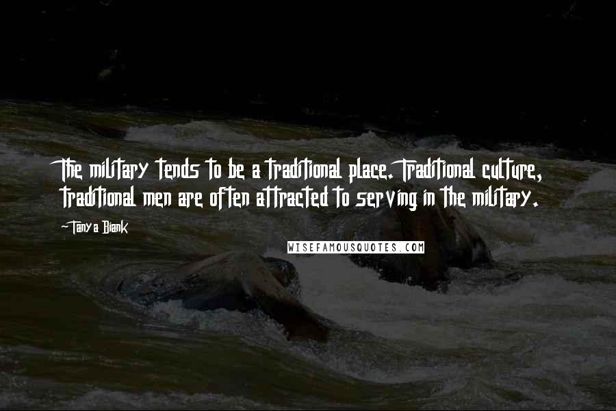 Tanya Biank Quotes: The military tends to be a traditional place. Traditional culture, traditional men are often attracted to serving in the military.
