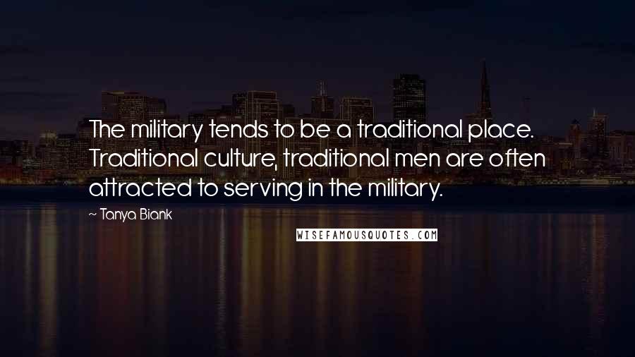 Tanya Biank Quotes: The military tends to be a traditional place. Traditional culture, traditional men are often attracted to serving in the military.
