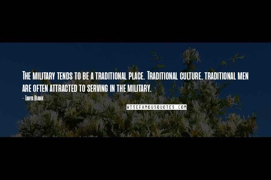 Tanya Biank Quotes: The military tends to be a traditional place. Traditional culture, traditional men are often attracted to serving in the military.