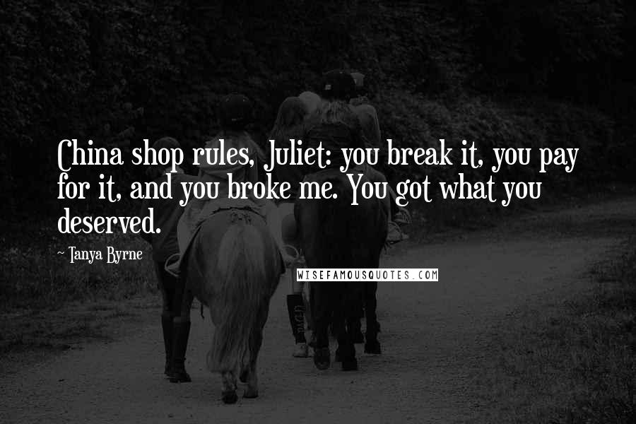 Tanya Byrne Quotes: China shop rules, Juliet: you break it, you pay for it, and you broke me. You got what you deserved.