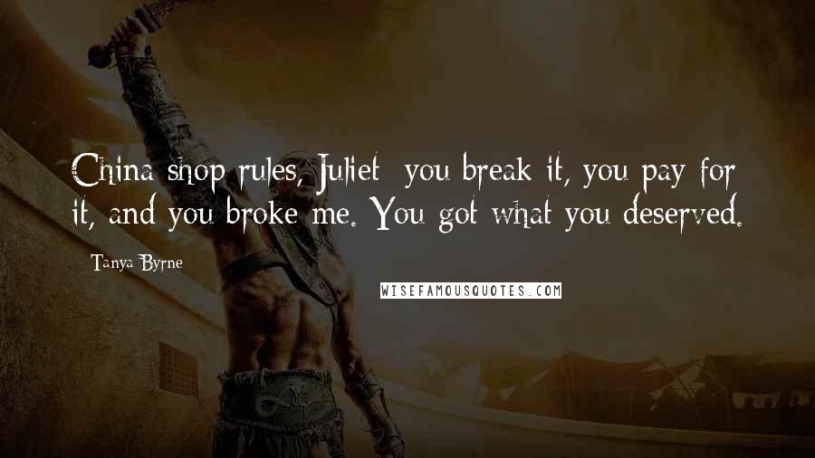 Tanya Byrne Quotes: China shop rules, Juliet: you break it, you pay for it, and you broke me. You got what you deserved.