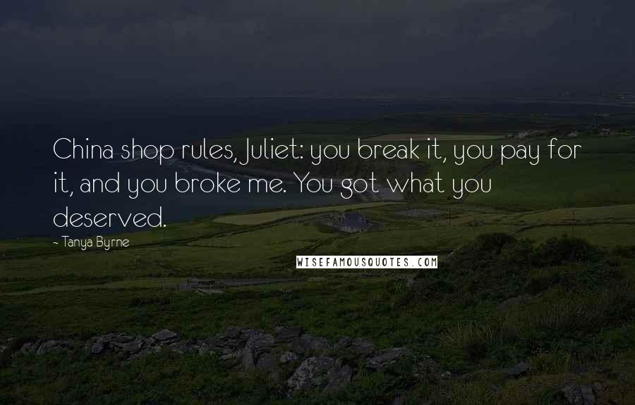 Tanya Byrne Quotes: China shop rules, Juliet: you break it, you pay for it, and you broke me. You got what you deserved.