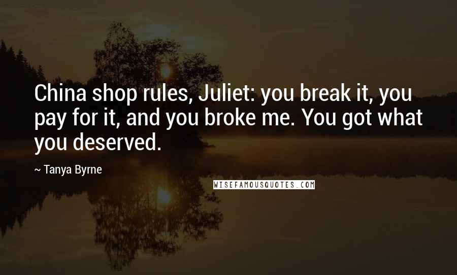 Tanya Byrne Quotes: China shop rules, Juliet: you break it, you pay for it, and you broke me. You got what you deserved.