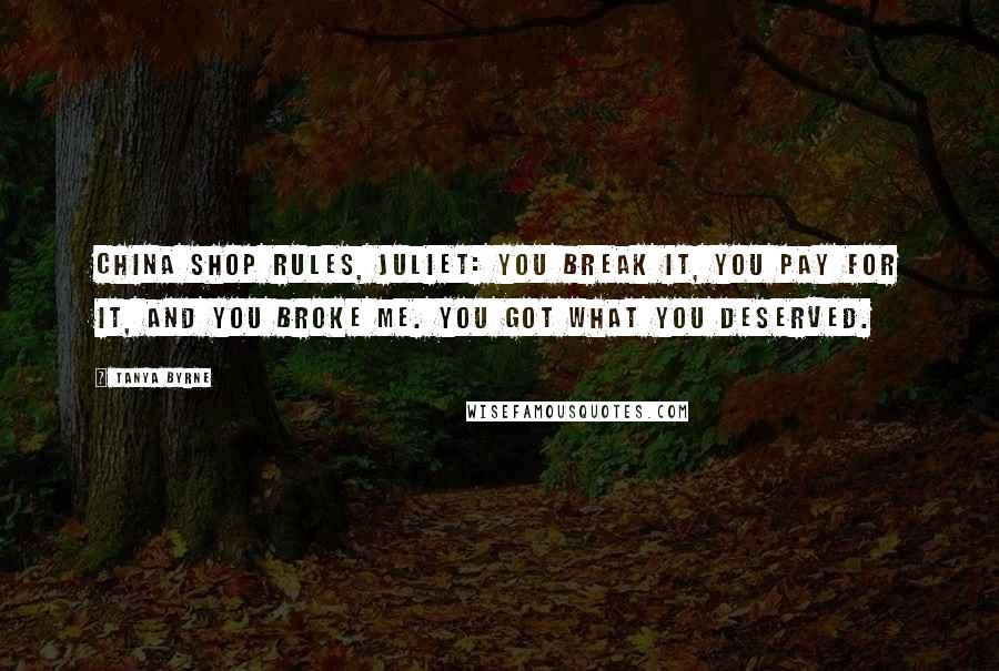 Tanya Byrne Quotes: China shop rules, Juliet: you break it, you pay for it, and you broke me. You got what you deserved.