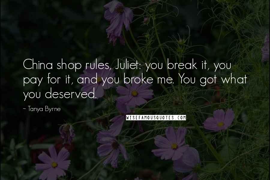 Tanya Byrne Quotes: China shop rules, Juliet: you break it, you pay for it, and you broke me. You got what you deserved.