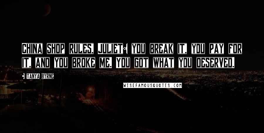 Tanya Byrne Quotes: China shop rules, Juliet: you break it, you pay for it, and you broke me. You got what you deserved.