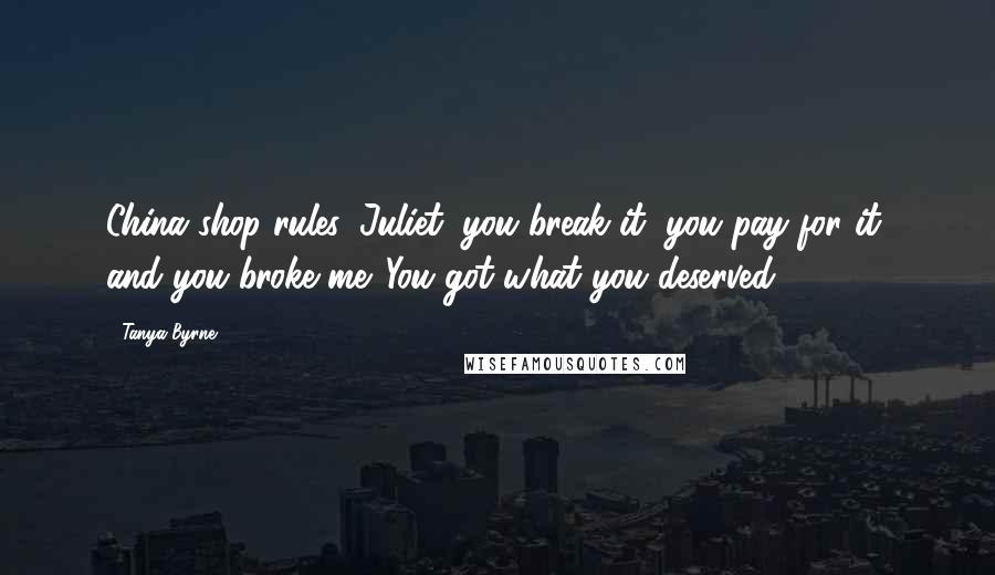 Tanya Byrne Quotes: China shop rules, Juliet: you break it, you pay for it, and you broke me. You got what you deserved.