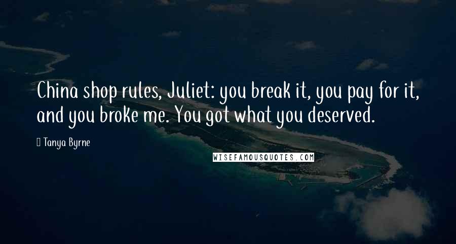 Tanya Byrne Quotes: China shop rules, Juliet: you break it, you pay for it, and you broke me. You got what you deserved.