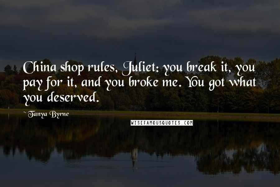 Tanya Byrne Quotes: China shop rules, Juliet: you break it, you pay for it, and you broke me. You got what you deserved.