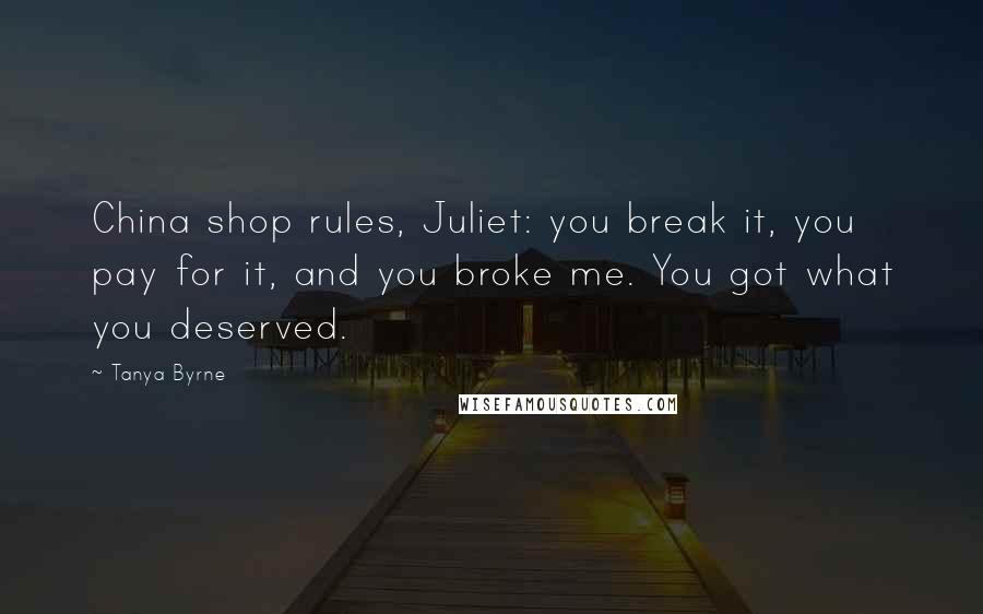 Tanya Byrne Quotes: China shop rules, Juliet: you break it, you pay for it, and you broke me. You got what you deserved.