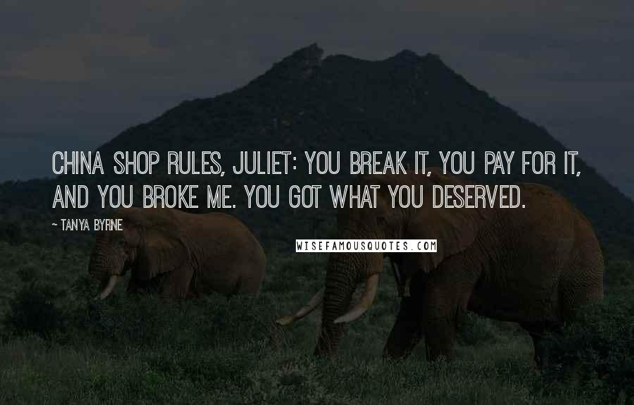 Tanya Byrne Quotes: China shop rules, Juliet: you break it, you pay for it, and you broke me. You got what you deserved.