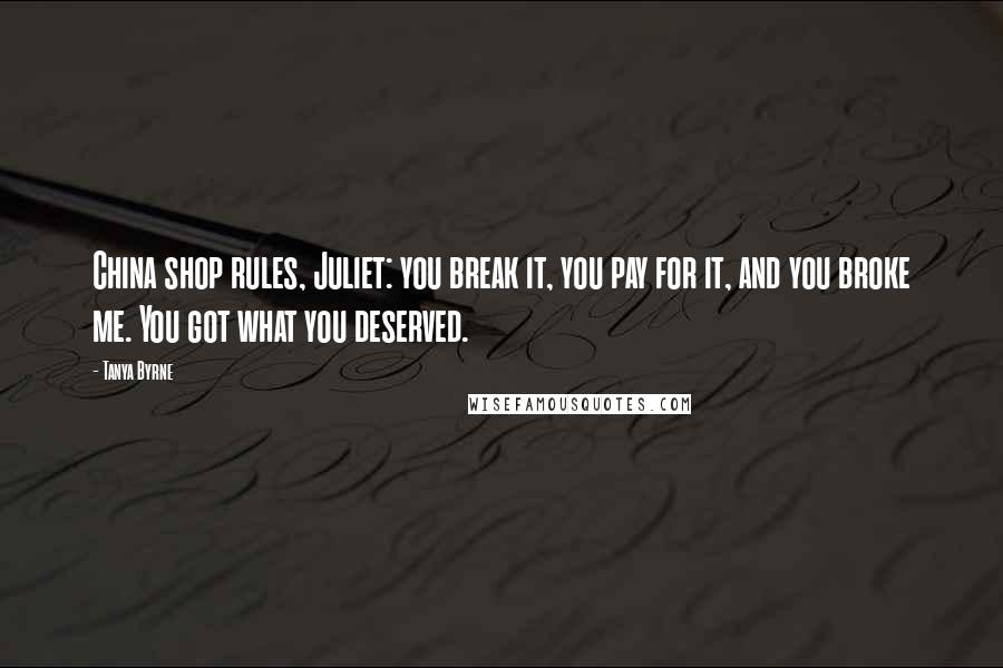 Tanya Byrne Quotes: China shop rules, Juliet: you break it, you pay for it, and you broke me. You got what you deserved.