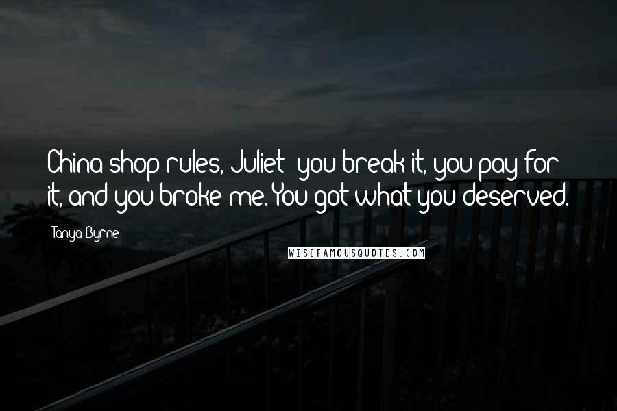 Tanya Byrne Quotes: China shop rules, Juliet: you break it, you pay for it, and you broke me. You got what you deserved.