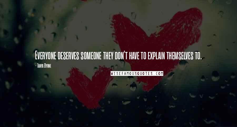 Tanya Byrne Quotes: Everyone deserves someone they don't have to explain themselves to.