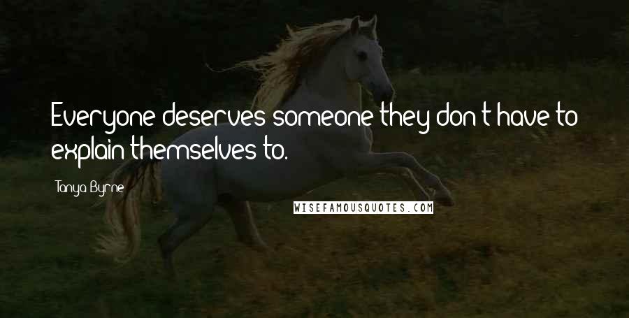 Tanya Byrne Quotes: Everyone deserves someone they don't have to explain themselves to.