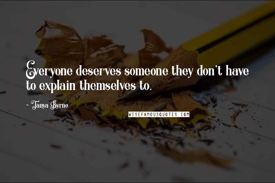 Tanya Byrne Quotes: Everyone deserves someone they don't have to explain themselves to.